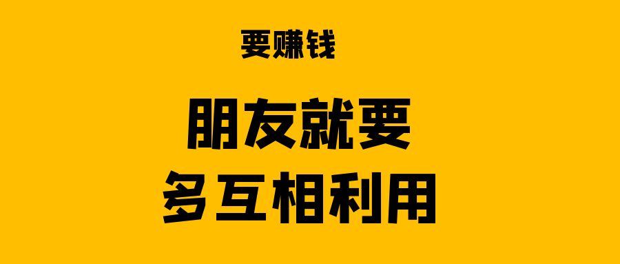 要赚钱的话，朋友之间，一定要多互相利用。￼